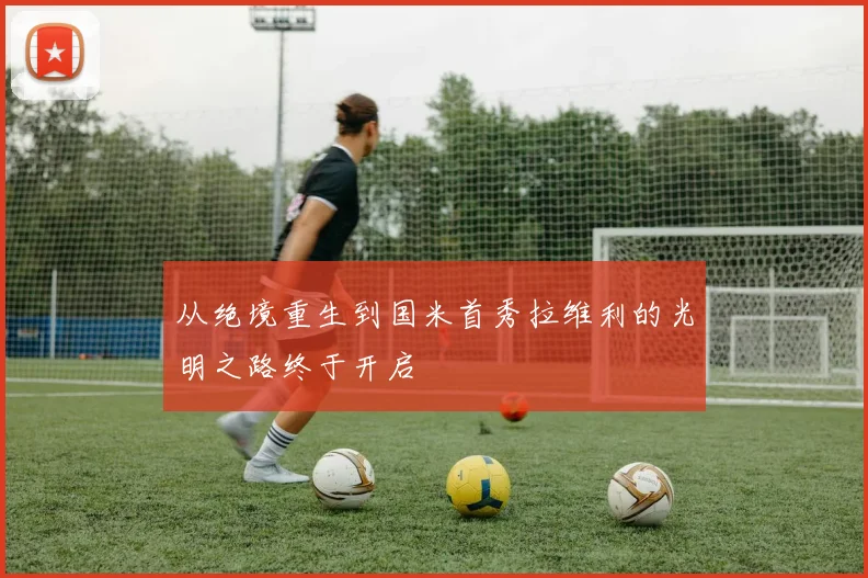 从绝境重生到国米首秀拉维利的光明之路终于开启