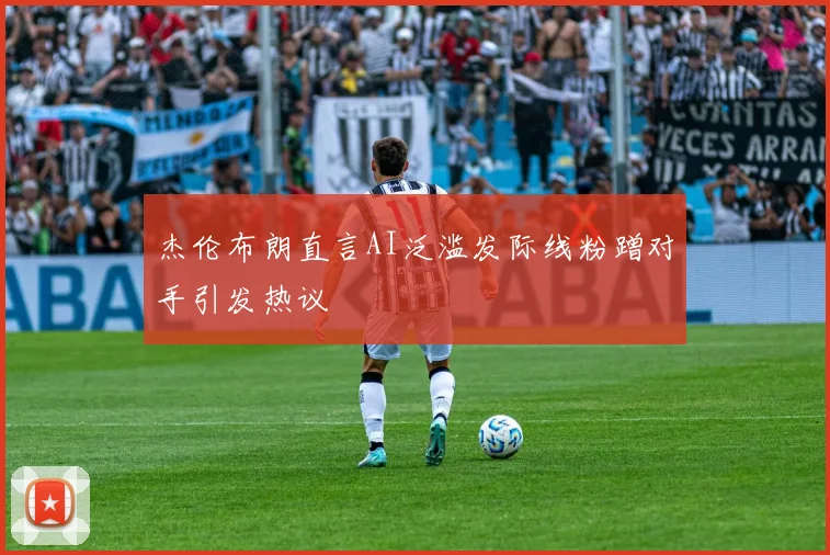 杰伦布朗直言AI泛滥发际线粉蹭对手引发热议