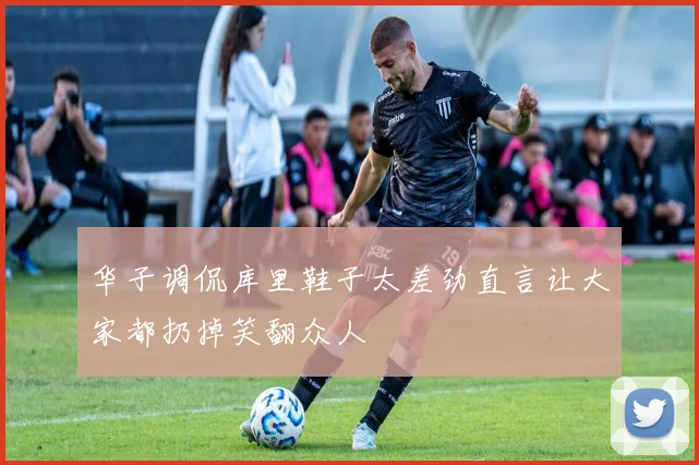 华子调侃库里鞋子太差劲直言让大家都扔掉笑翻众人