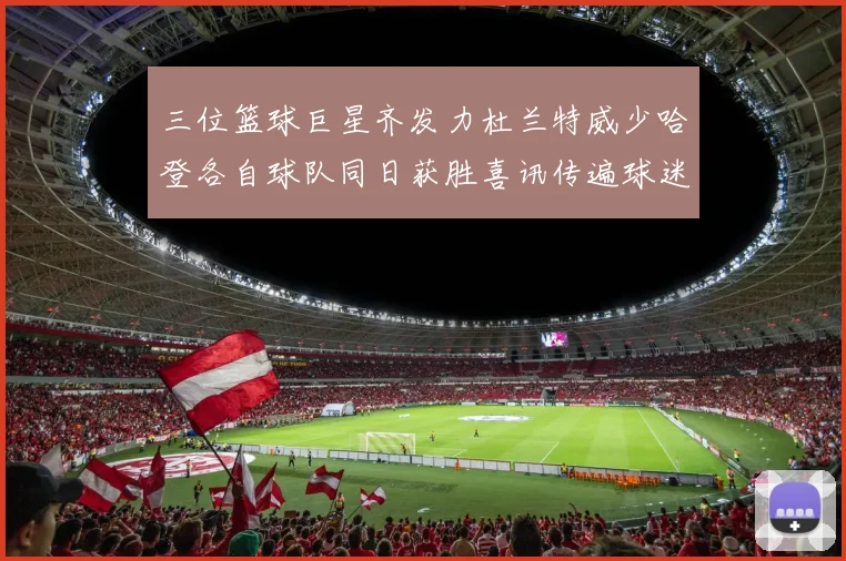 三位篮球巨星齐发力杜兰特威少哈登各自球队同日获胜喜讯传遍球迷圈