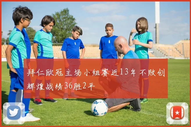 拜仁欧冠主场小组赛近13年不败创辉煌战绩36胜2平
