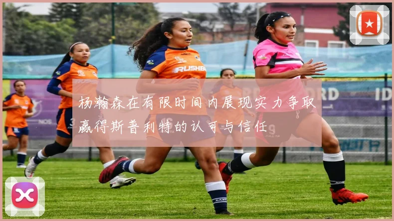 杨瀚森在有限时间内展现实力争取赢得斯普利特的认可与信任