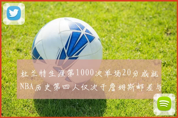 杜兰特生涯第1000次单场20分成就NBA历史第四人仅次于詹姆斯邮差与天勾