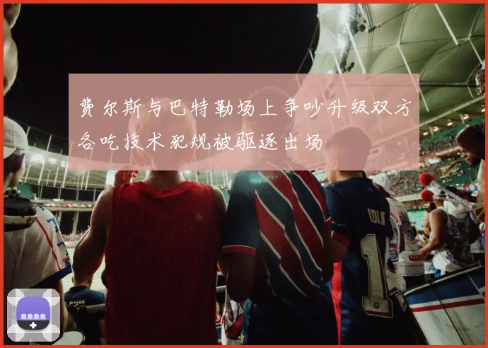 费尔斯与巴特勒场上争吵升级双方各吃技术犯规被驱逐出场
