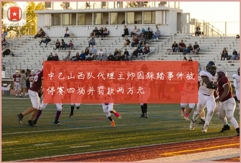 中乙山西队代理主帅因踩踏事件被停赛四场并罚款两万元