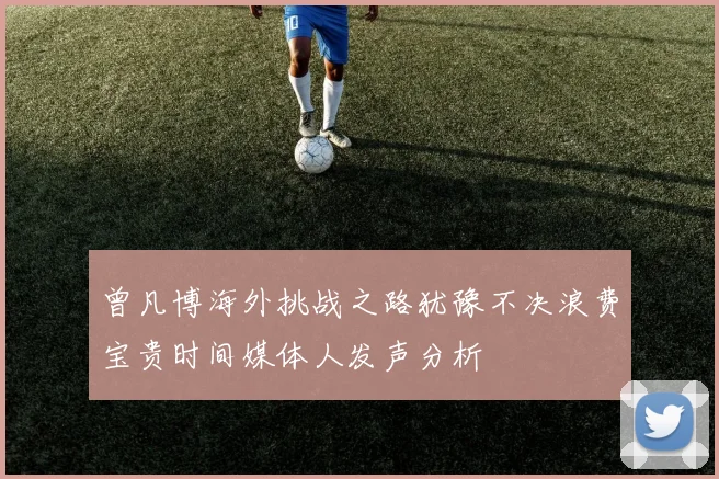 曾凡博海外挑战之路犹豫不决浪费宝贵时间媒体人发声分析
