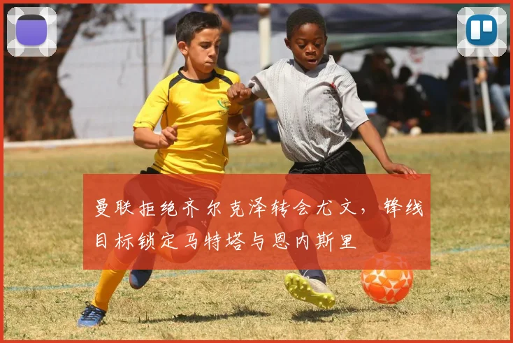 曼联拒绝齐尔克泽转会尤文，锋线目标锁定马特塔与恩内斯里