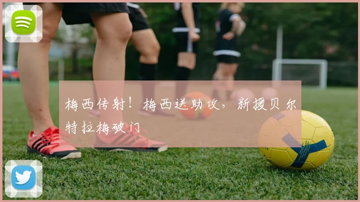 梅西传射！梅西送助攻，新援贝尔特拉梅破门