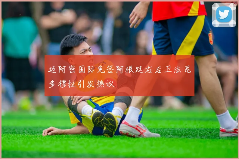 迈阿密国际免签阿根廷右后卫法昆多穆拉引发热议