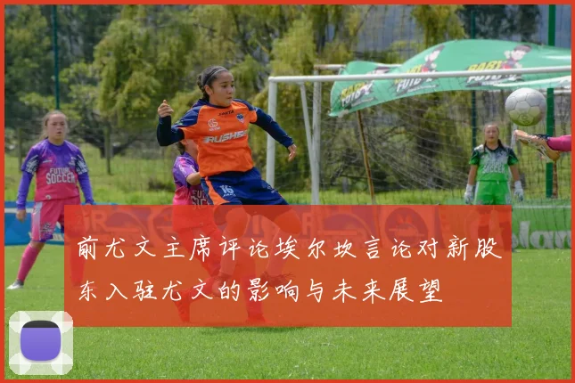 前尤文主席评论埃尔坎言论对新股东入驻尤文的影响与未来展望