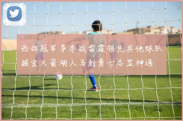 西部冠军争夺战雷霆领先其他球队掘金火箭湖人马刺勇士各显神通