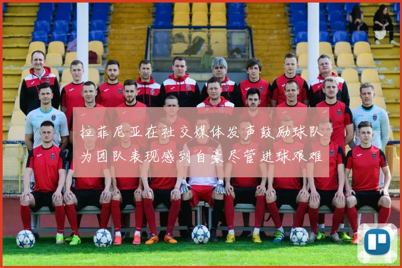 拉菲尼亚在社交媒体发声鼓励球队为团队表现感到自豪尽管进球艰难