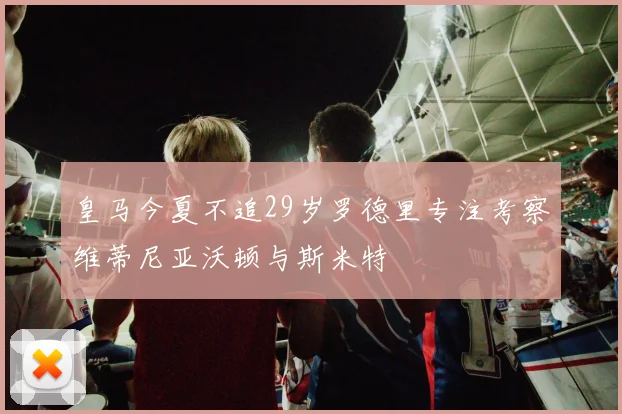 皇马今夏不追29岁罗德里专注考察维蒂尼亚沃顿与斯米特