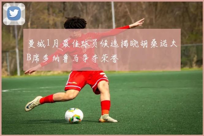 曼城1月最佳球员候选揭晓胡桑诺夫B席多纳鲁马争夺荣誉