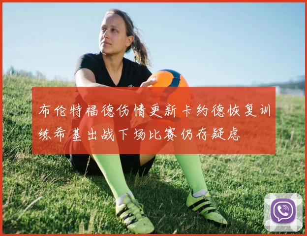 布伦特福德伤情更新卡约德恢复训练希基出战下场比赛仍存疑虑