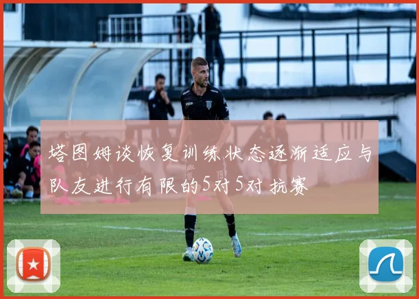 塔图姆谈恢复训练状态逐渐适应与队友进行有限的5对5对抗赛