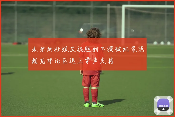 米尔纳社媒庆祝胜利不提破纪录范戴克评论区送上掌声支持