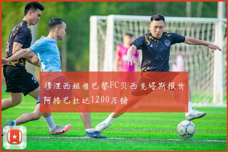 穆涅西租借巴黎FC贝西克塔斯报价阿格巴杜达1200万镑