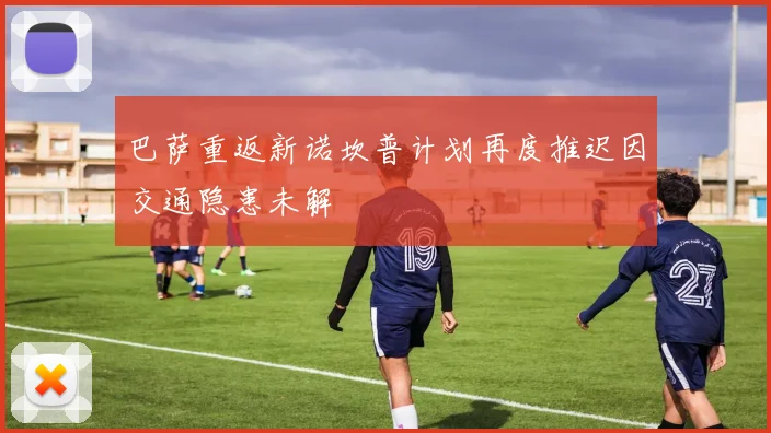 巴萨重返新诺坎普计划再度推迟因交通隐患未解