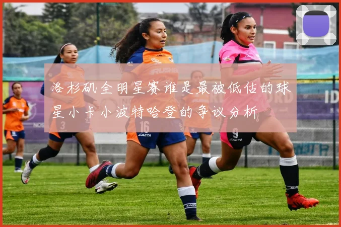 洛杉矶全明星赛谁是最被低估的球星小卡小波特哈登的争议分析