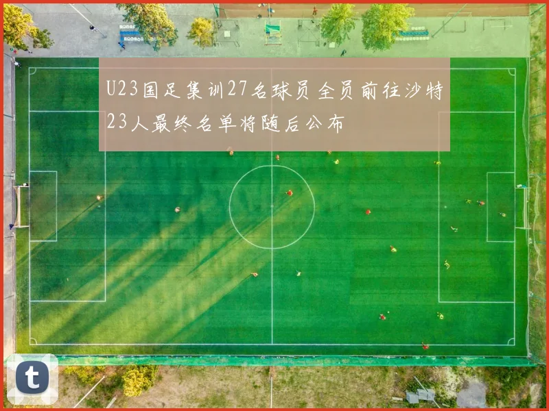 U23国足集训27名球员全员前往沙特23人最终名单将随后公布