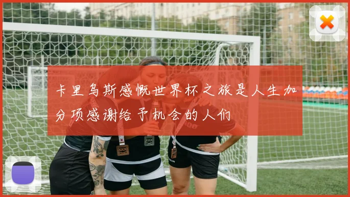 卡里乌斯感慨世界杯之旅是人生加分项感谢给予机会的人们