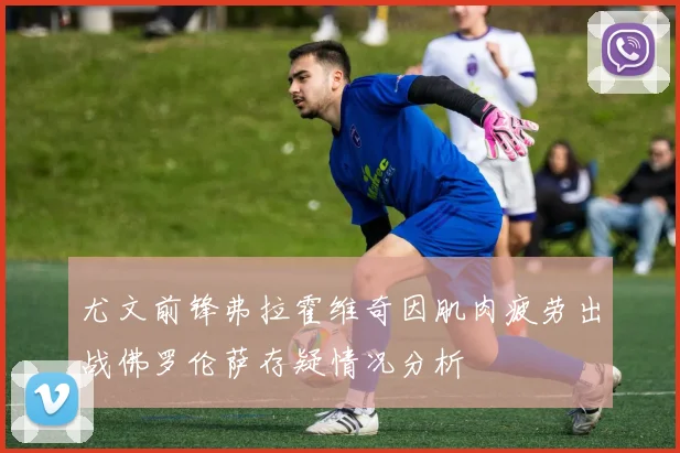 尤文前锋弗拉霍维奇因肌肉疲劳出战佛罗伦萨存疑情况分析