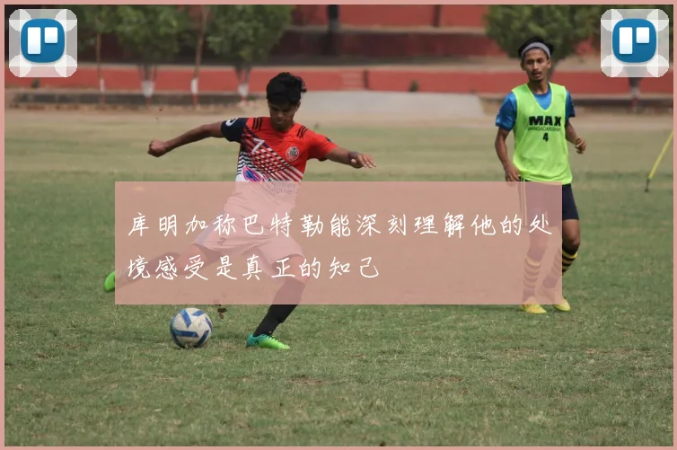 库明加称巴特勒能深刻理解他的处境感受是真正的知己