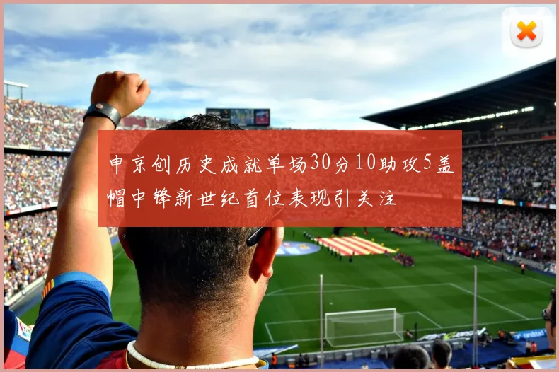 申京创历史成就单场30分10助攻5盖帽中锋新世纪首位表现引关注