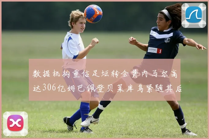 数据机构重估足坛转会费内马尔高达306亿姆巴佩登贝莱库鸟紧随其后