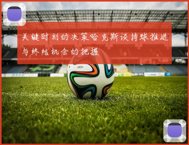 关键时刻的决策哈克斯谈持球推进与终结机会的把握