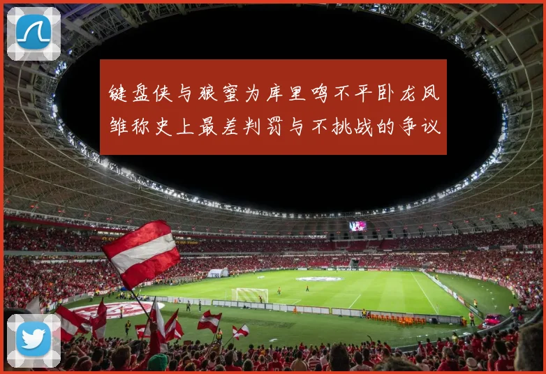 键盘侠与狼蜜为库里鸣不平卧龙凤雏称史上最差判罚与不挑战的争议