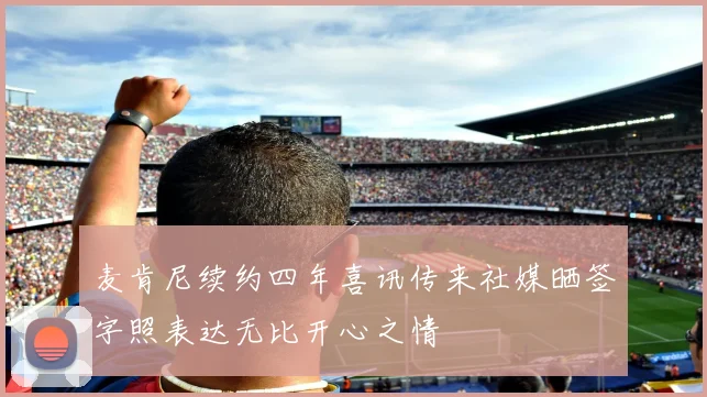 麦肯尼续约四年喜讯传来社媒晒签字照表达无比开心之情
