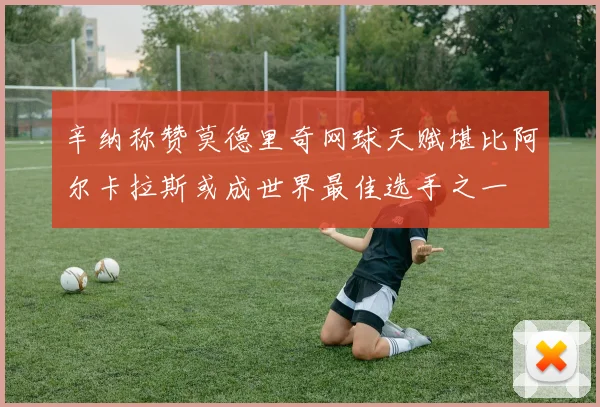 辛纳称赞莫德里奇网球天赋堪比阿尔卡拉斯或成世界最佳选手之一