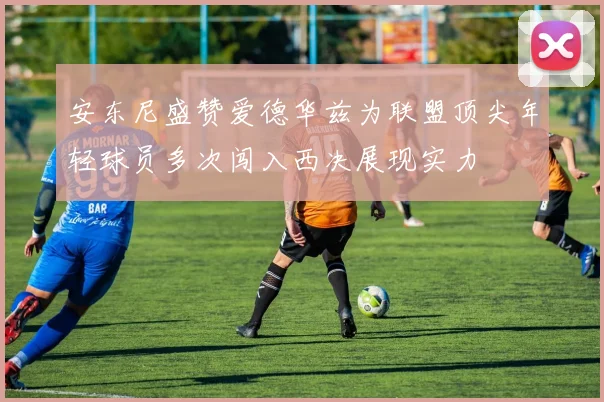 安东尼盛赞爱德华兹为联盟顶尖年轻球员多次闯入西决展现实力