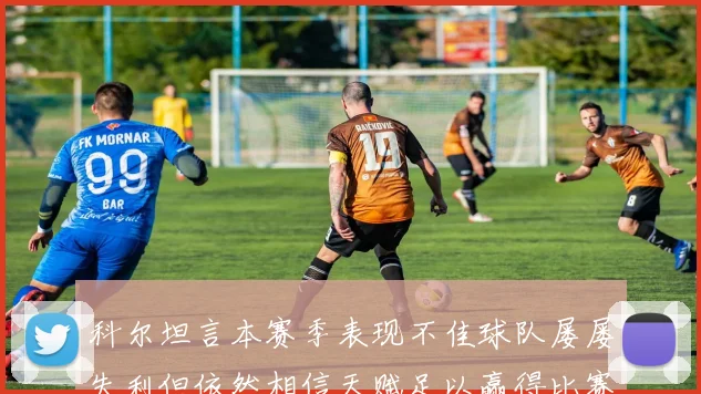 科尔坦言本赛季表现不佳球队屡屡失利但依然相信天赋足以赢得比赛