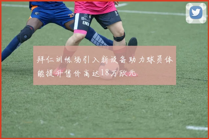 拜仁训练场引入新设备助力球员体能提升售价高达18万欧元