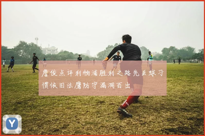 詹俊点评利物浦胜利之路先丢球习惯依旧法鹰防守漏洞百出