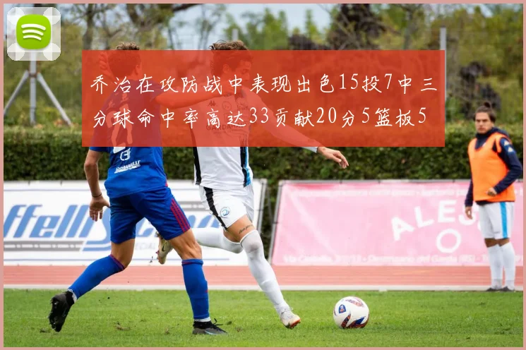 乔治在攻防战中表现出色15投7中三分球命中率高达33贡献20分5篮板5助攻