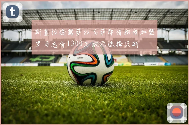 斯基拉透露萨拉戈萨即将租借加盟罗马总价1300万欧元选择买断