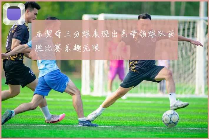东契奇三分球表现出色带领球队获胜比赛乐趣无限