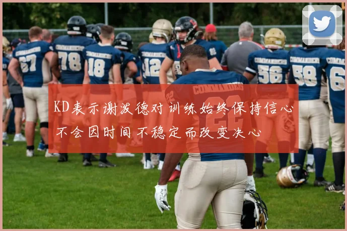 KD表示谢泼德对训练始终保持信心不会因时间不稳定而改变决心