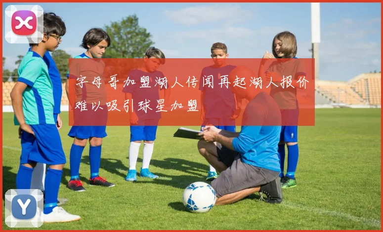 字母哥加盟湖人传闻再起湖人报价难以吸引球星加盟