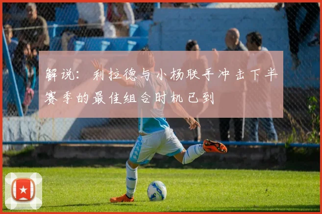 解说：利拉德与小杨联手冲击下半赛季的最佳组合时机已到