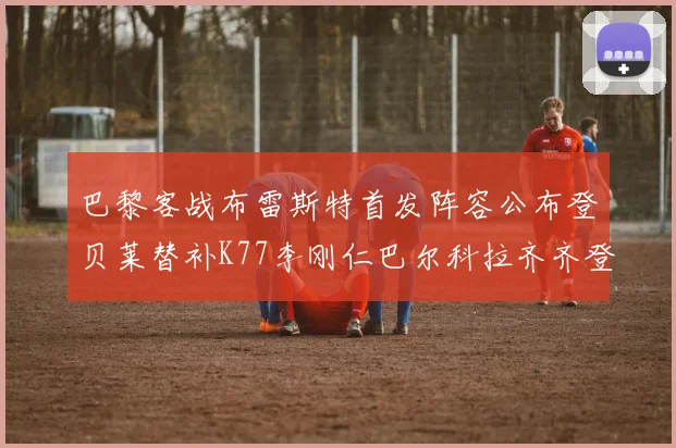 巴黎客战布雷斯特首发阵容公布登贝莱替补K77李刚仁巴尔科拉齐齐登场