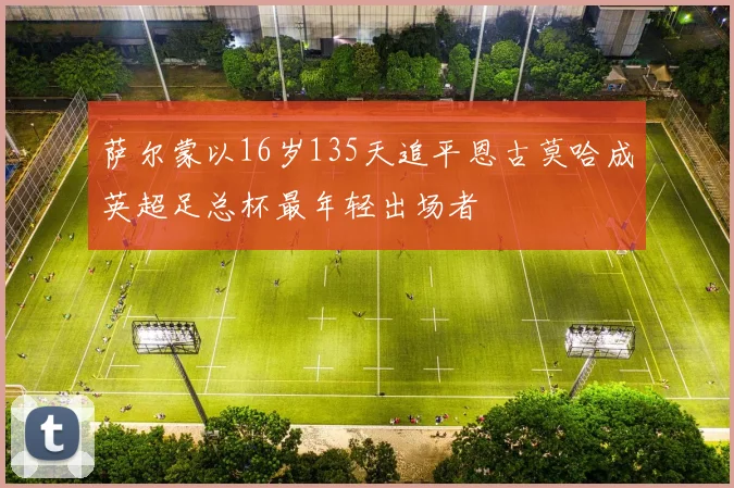 萨尔蒙以16岁135天追平恩古莫哈成英超足总杯最年轻出场者